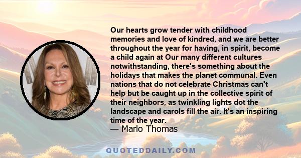 Our hearts grow tender with childhood memories and love of kindred, and we are better throughout the year for having, in spirit, become a child again at Our many different cultures notwithstanding, there's something