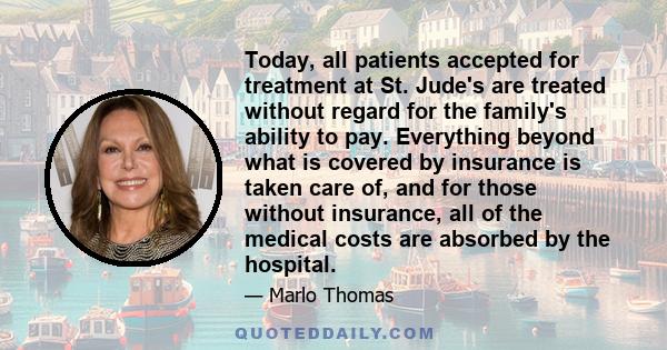 Today, all patients accepted for treatment at St. Jude's are treated without regard for the family's ability to pay. Everything beyond what is covered by insurance is taken care of, and for those without insurance, all