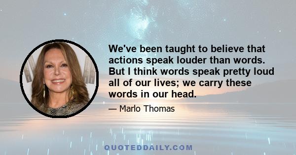 We've been taught to believe that actions speak louder than words. But I think words speak pretty loud all of our lives; we carry these words in our head.