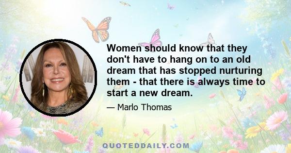 Women should know that they don't have to hang on to an old dream that has stopped nurturing them - that there is always time to start a new dream.