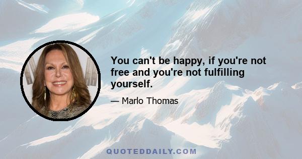 You can't be happy, if you're not free and you're not fulfilling yourself.