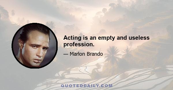 Acting is an empty and useless profession.