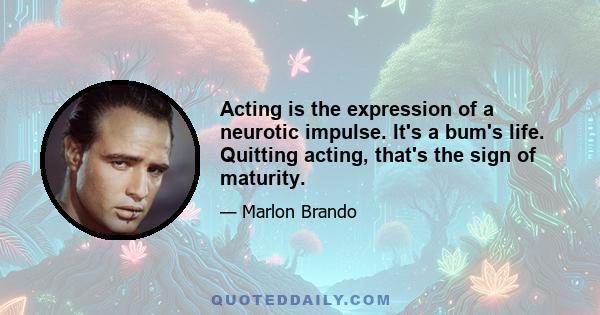 Acting is the expression of a neurotic impulse. It's a bum's life. Quitting acting, that's the sign of maturity.