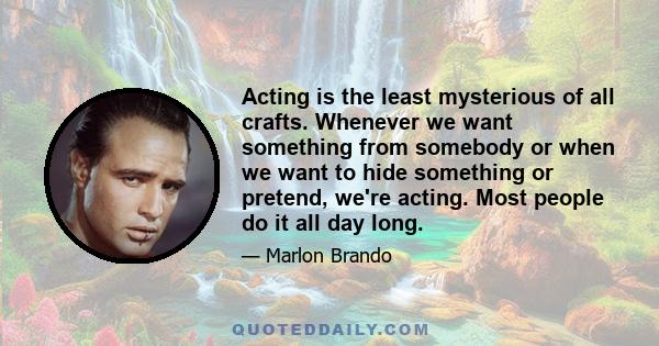 Acting is the least mysterious of all crafts. Whenever we want something from somebody or when we want to hide something or pretend, we're acting. Most people do it all day long.