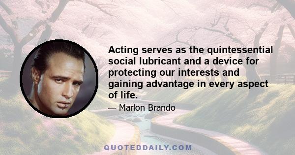 Acting serves as the quintessential social lubricant and a device for protecting our interests and gaining advantage in every aspect of life.