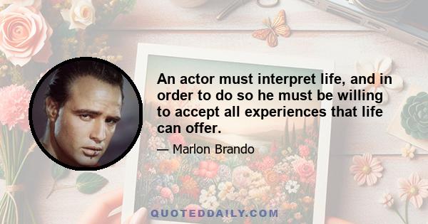 An actor must interpret life, and in order to do so he must be willing to accept all experiences that life can offer.