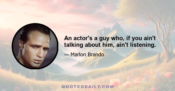 An actor's a guy who, if you ain't talking about him, ain't listening.