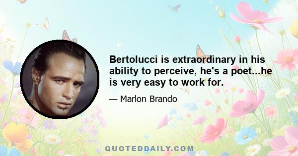 Bertolucci is extraordinary in his ability to perceive, he's a poet...he is very easy to work for.