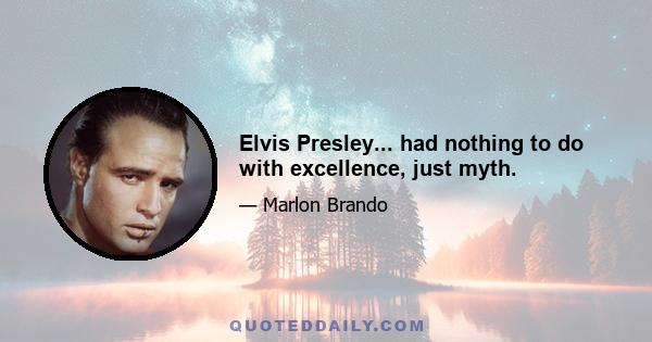 Elvis Presley... had nothing to do with excellence, just myth.