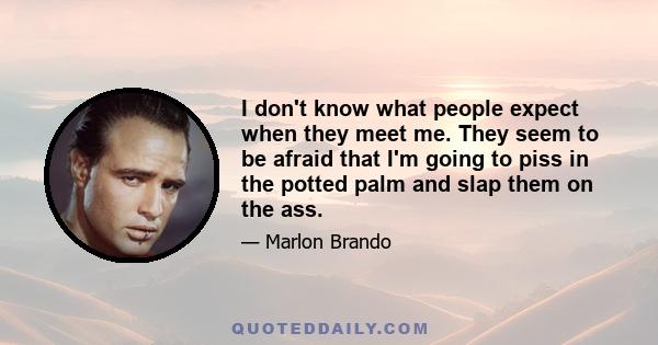 I don't know what people expect when they meet me. They seem to be afraid that I'm going to piss in the potted palm and slap them on the ass.