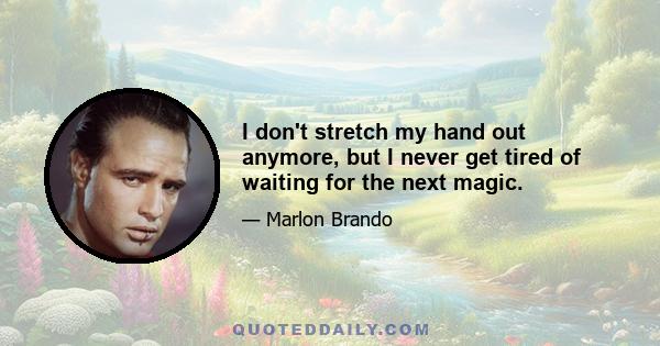 I don't stretch my hand out anymore, but I never get tired of waiting for the next magic.