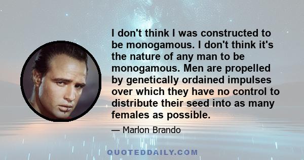 I don't think I was constructed to be monogamous. I don't think it's the nature of any man to be monogamous. Men are propelled by genetically ordained impulses over which they have no control to distribute their seed