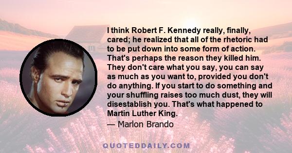 I think Robert F. Kennedy really, finally, cared; he realized that all of the rhetoric had to be put down into some form of action. That's perhaps the reason they killed him. They don't care what you say, you can say as 