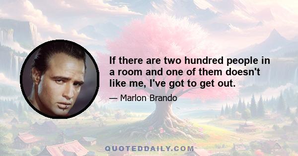 If there are two hundred people in a room and one of them doesn't like me, I've got to get out.