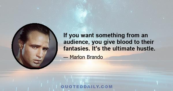 If you want something from an audience, you give blood to their fantasies. It's the ultimate hustle.