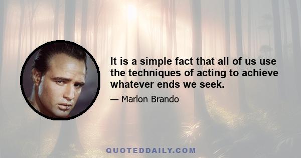 It is a simple fact that all of us use the techniques of acting to achieve whatever ends we seek.