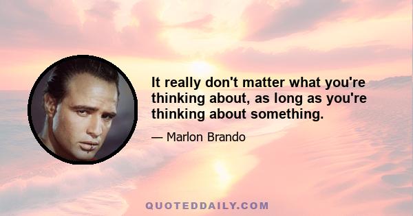 It really don't matter what you're thinking about, as long as you're thinking about something.