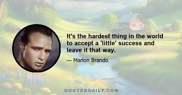 It's the hardest thing in the world to accept a 'little' success and leave it that way.