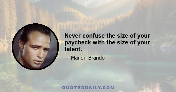 Never confuse the size of your paycheck with the size of your talent.