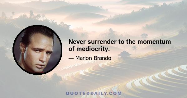 Never surrender to the momentum of mediocrity.