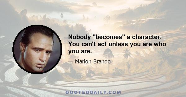 Nobody becomes a character. You can't act unless you are who you are.