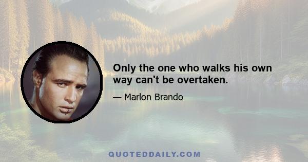 Only the one who walks his own way can't be overtaken.