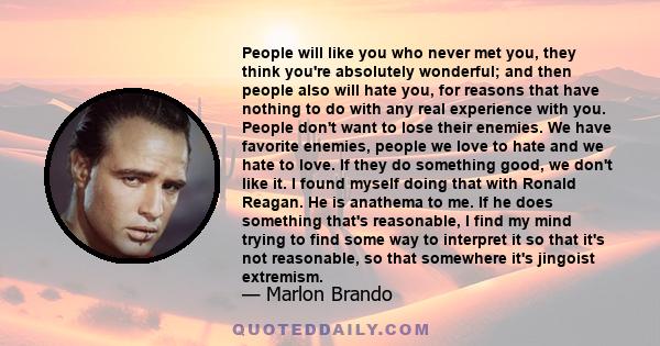 People will like you who never met you, they think you're absolutely wonderful; and then people also will hate you, for reasons that have nothing to do with any real experience with you. People don't want to lose their