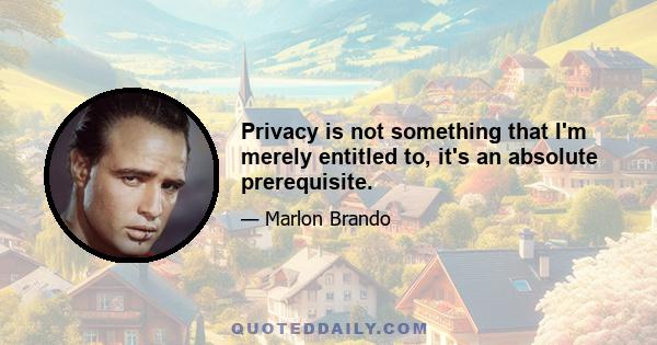 Privacy is not something that I'm merely entitled to, it's an absolute prerequisite.