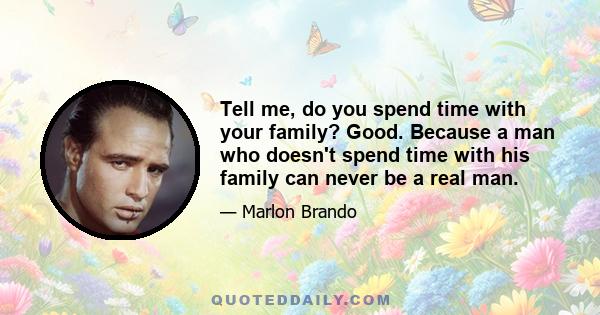 Tell me, do you spend time with your family? Good. Because a man who doesn't spend time with his family can never be a real man.