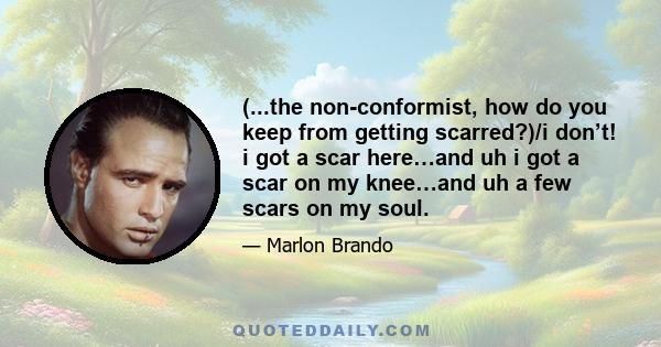 (...the non-conformist, how do you keep from getting scarred?)/i don’t! i got a scar here…and uh i got a scar on my knee…and uh a few scars on my soul.