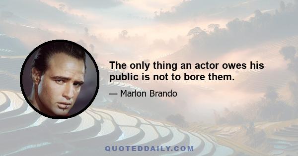 The only thing an actor owes his public is not to bore them.