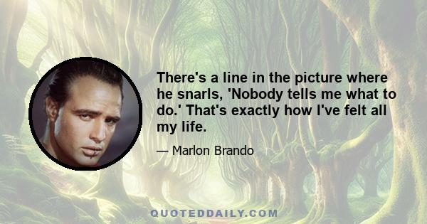 There's a line in the picture where he snarls, 'Nobody tells me what to do.' That's exactly how I've felt all my life.