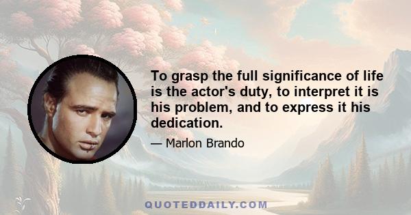 To grasp the full significance of life is the actor's duty, to interpret it is his problem, and to express it his dedication.