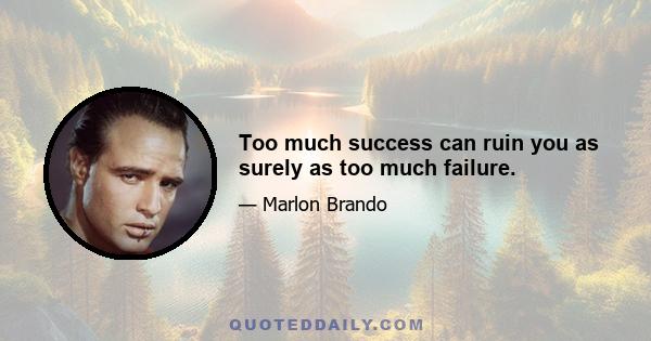 Too much success can ruin you as surely as too much failure.