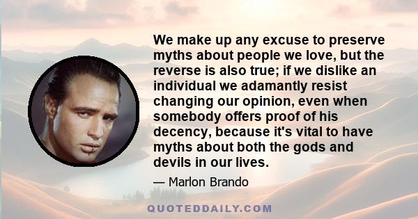 We make up any excuse to preserve myths about people we love, but the reverse is also true; if we dislike an individual we adamantly resist changing our opinion, even when somebody offers proof of his decency, because