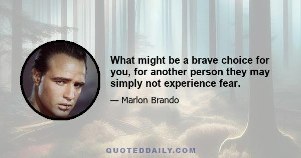 What might be a brave choice for you, for another person they may simply not experience fear.