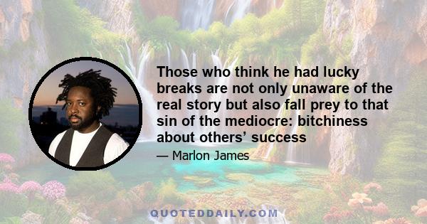 Those who think he had lucky breaks are not only unaware of the real story but also fall prey to that sin of the mediocre: bitchiness about others’ success