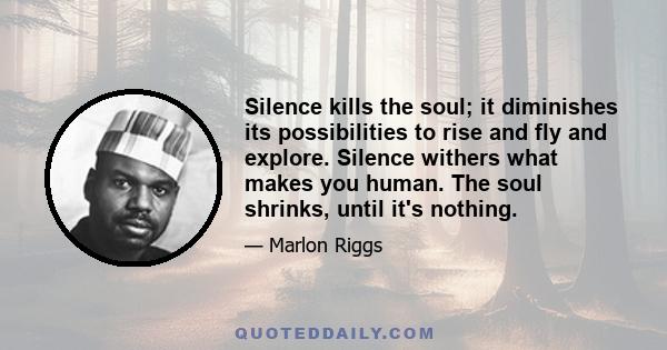 Silence kills the soul; it diminishes its possibilities to rise and fly and explore. Silence withers what makes you human. The soul shrinks, until it's nothing.