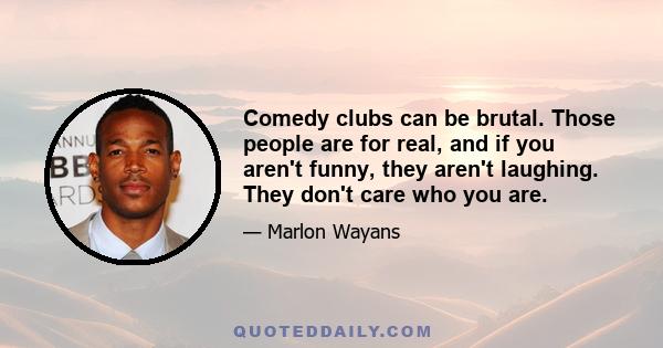 Comedy clubs can be brutal. Those people are for real, and if you aren't funny, they aren't laughing. They don't care who you are.