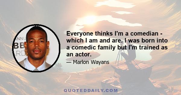 Everyone thinks I'm a comedian - which I am and are. I was born into a comedic family but I'm trained as an actor.