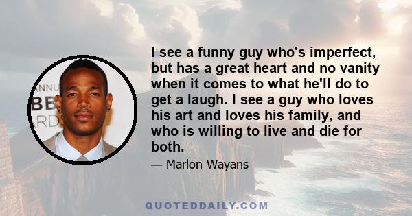 I see a funny guy who's imperfect, but has a great heart and no vanity when it comes to what he'll do to get a laugh. I see a guy who loves his art and loves his family, and who is willing to live and die for both.