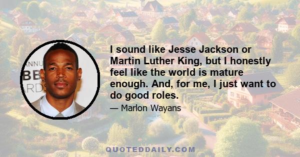 I sound like Jesse Jackson or Martin Luther King, but I honestly feel like the world is mature enough. And, for me, I just want to do good roles.