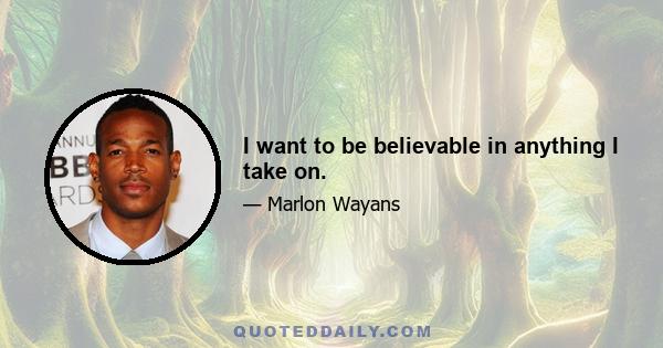 I want to be believable in anything I take on.