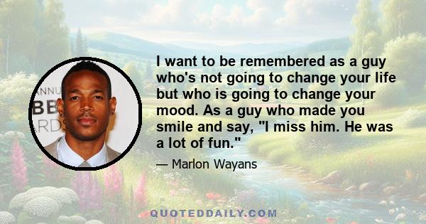 I want to be remembered as a guy who's not going to change your life but who is going to change your mood. As a guy who made you smile and say, I miss him. He was a lot of fun.