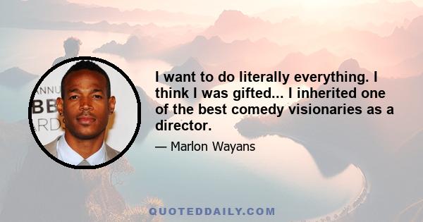 I want to do literally everything. I think I was gifted... I inherited one of the best comedy visionaries as a director.