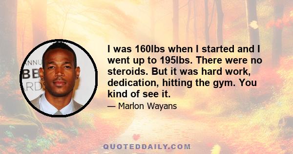 I was 160lbs when I started and I went up to 195lbs. There were no steroids. But it was hard work, dedication, hitting the gym. You kind of see it.