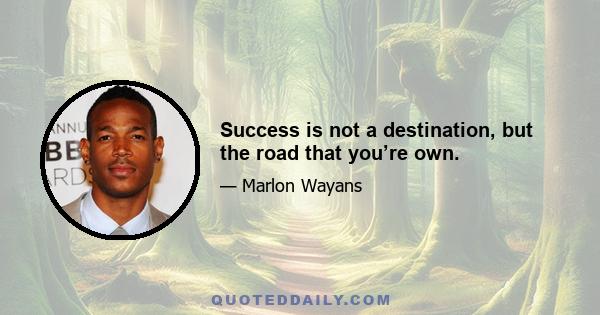 Success is not a destination, but the road that you’re own.