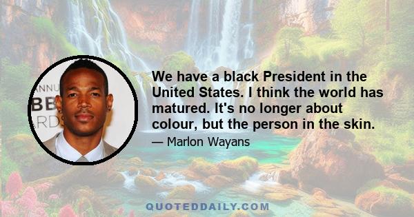 We have a black President in the United States. I think the world has matured. It's no longer about colour, but the person in the skin.