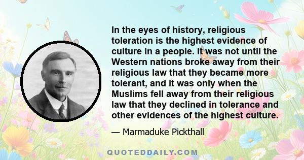 In the eyes of history, religious toleration is the highest evidence of culture in a people. It was not until the Western nations broke away from their religious law that they became more tolerant, and it was only when