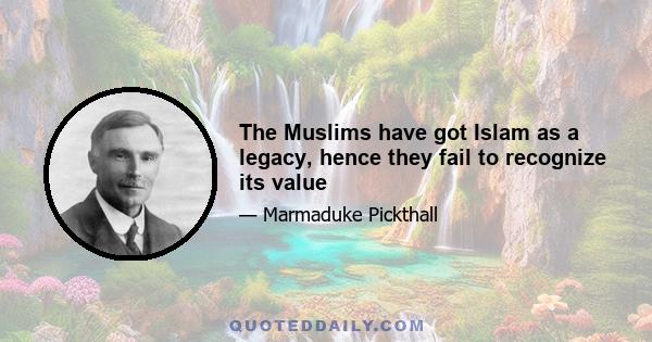 The Muslims have got Islam as a legacy, hence they fail to recognize its value